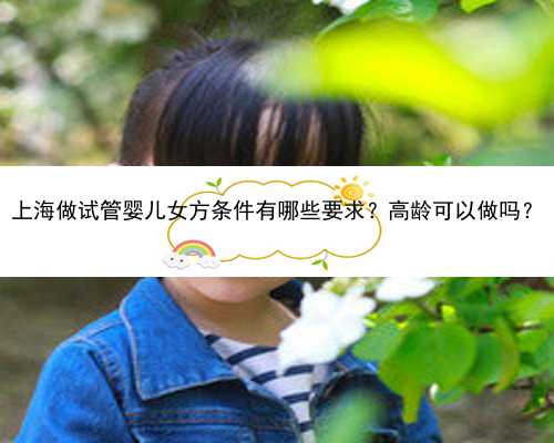 上海做试管婴儿女方条件有哪些要求？高龄可以做吗？