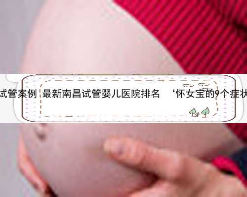南昌代孕试管案例 最新南昌试管婴儿医院排名 ‘怀女宝的9个症状准到爆’