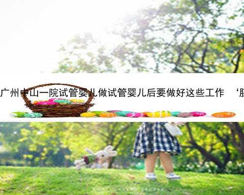 广州助孕生孩子包性别 广州中山一院试管婴儿做试管婴儿后要做好这些工作 ‘