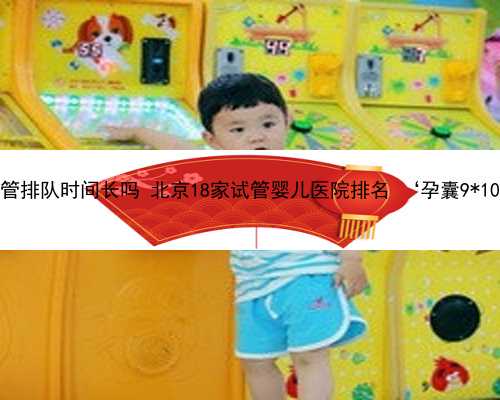 北京做供卵试管排队时间长吗 北京18家试管婴儿医院排名 ‘孕囊9*10是男还是女