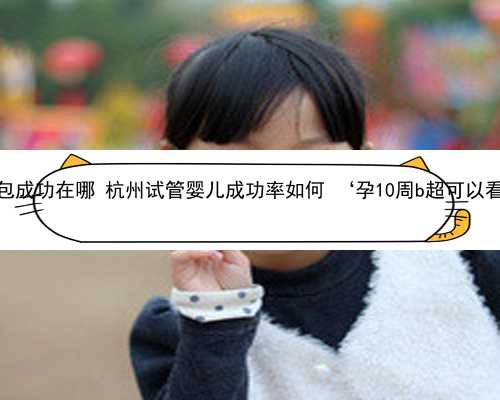 杭州代孕包成功在哪 杭州试管婴儿成功率如何 ‘孕10周b超可以看男女吗’